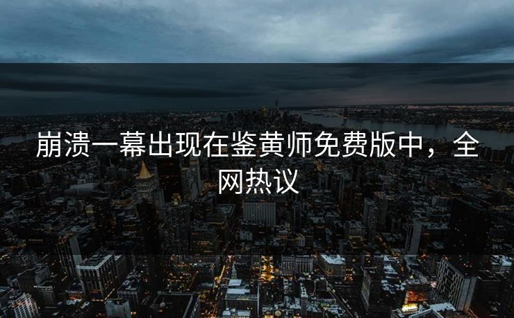 崩溃一幕出现在鉴黄师免费版中，全网热议