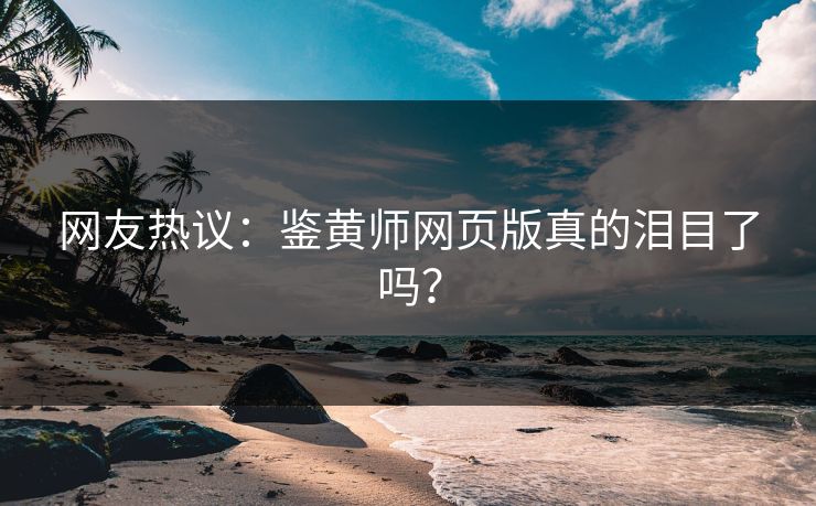 网友热议：鉴黄师网页版真的泪目了吗？