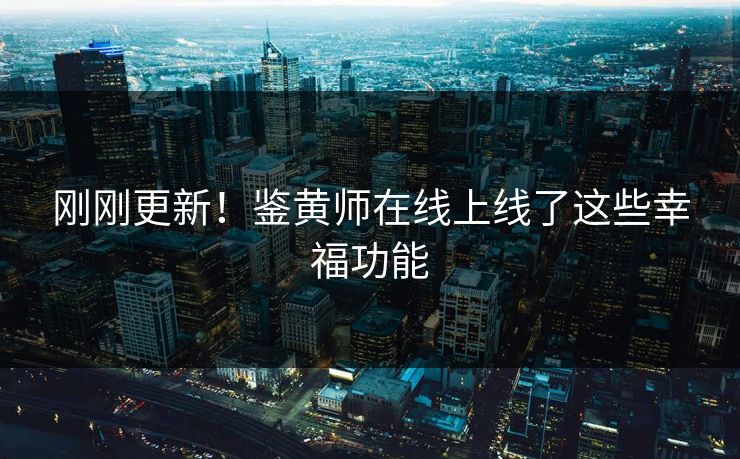 刚刚更新！鉴黄师在线上线了这些幸福功能