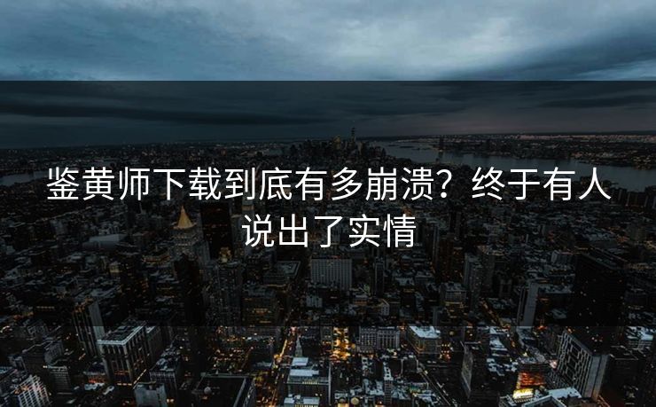 鉴黄师下载到底有多崩溃？终于有人说出了实情