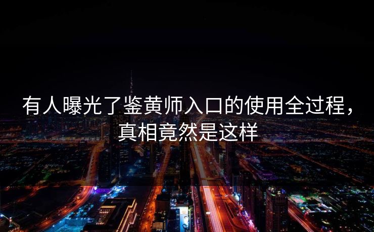 有人曝光了鉴黄师入口的使用全过程，真相竟然是这样