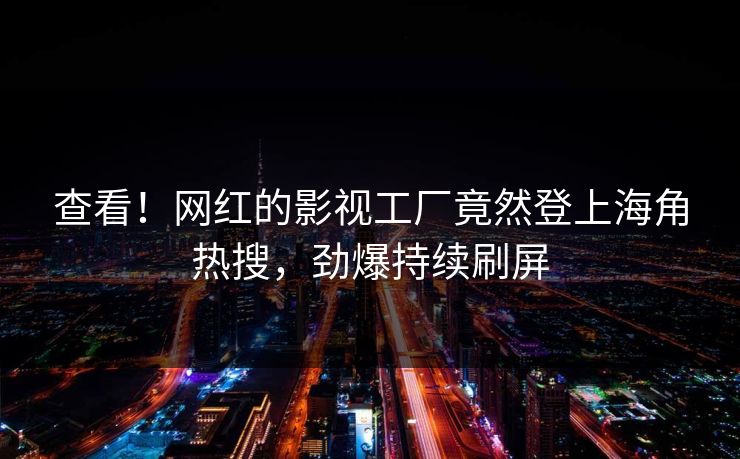 查看！网红的影视工厂竟然登上海角热搜，劲爆持续刷屏