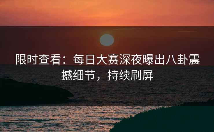 限时查看：每日大赛深夜曝出八卦震撼细节，持续刷屏