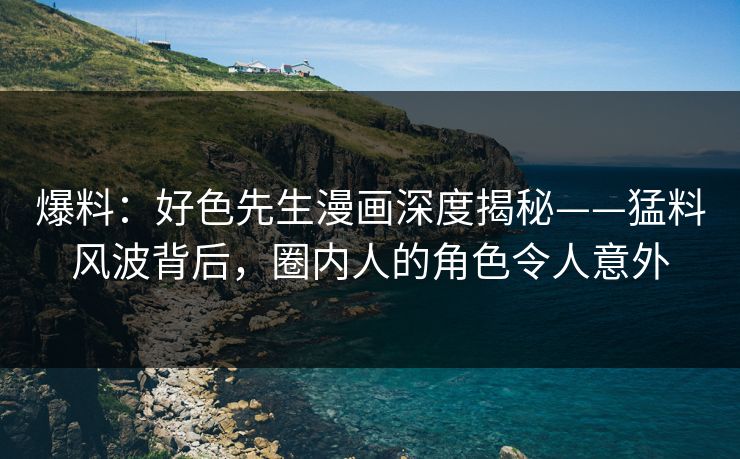 爆料：好色先生漫画深度揭秘——猛料风波背后，圈内人的角色令人意外