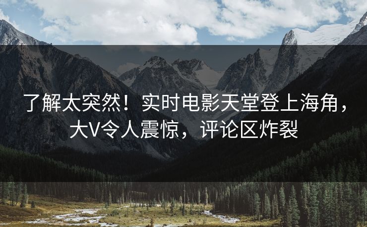 了解太突然！实时电影天堂登上海角，大V令人震惊，评论区炸裂