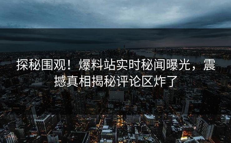 探秘围观！爆料站实时秘闻曝光，震撼真相揭秘评论区炸了