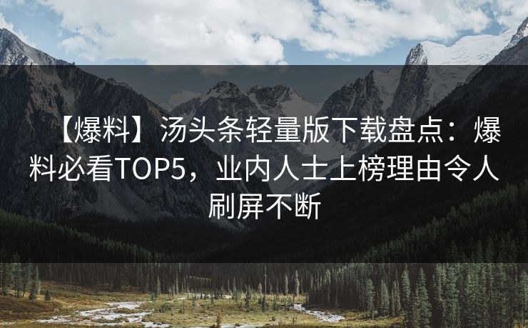 【爆料】汤头条轻量版下载盘点：爆料必看TOP5，业内人士上榜理由令人刷屏不断