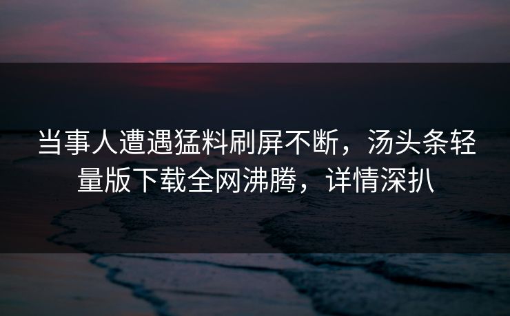 当事人遭遇猛料刷屏不断，汤头条轻量版下载全网沸腾，详情深扒