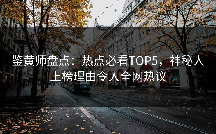 鉴黄师盘点：热点必看TOP5，神秘人上榜理由令人全网热议
