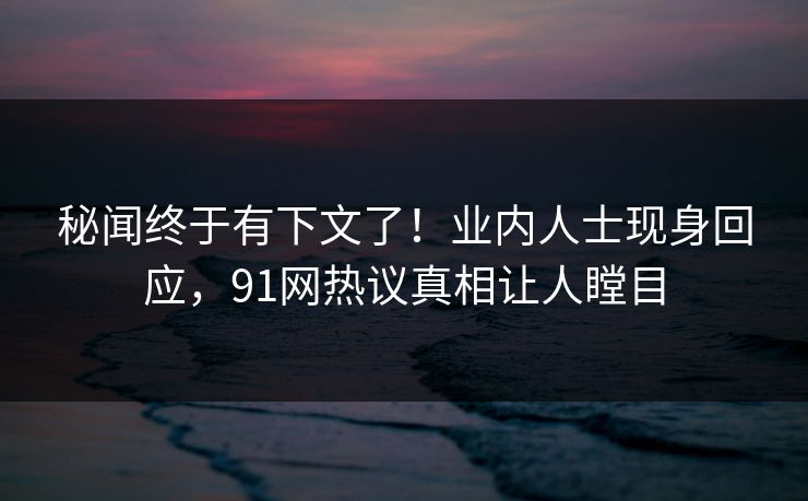 秘闻终于有下文了！业内人士现身回应，91网热议真相让人瞠目