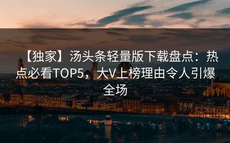 【独家】汤头条轻量版下载盘点：热点必看TOP5，大V上榜理由令人引爆全场
