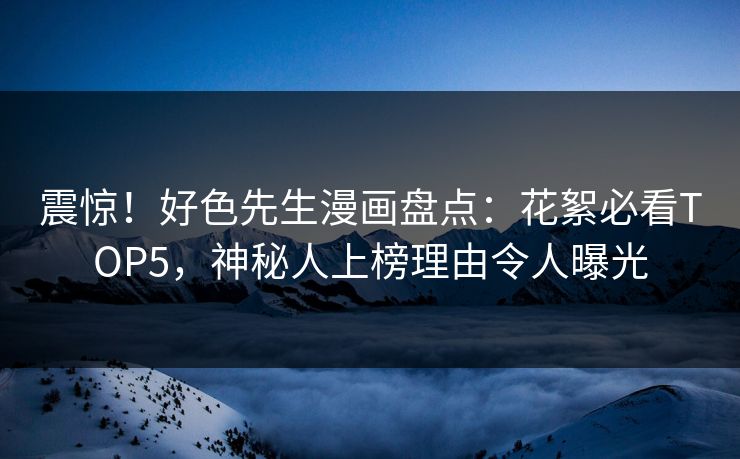 震惊！好色先生漫画盘点：花絮必看TOP5，神秘人上榜理由令人曝光