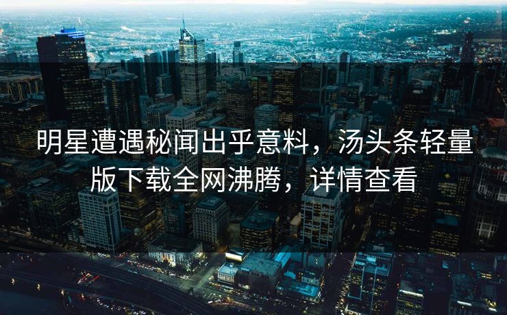 明星遭遇秘闻出乎意料，汤头条轻量版下载全网沸腾，详情查看