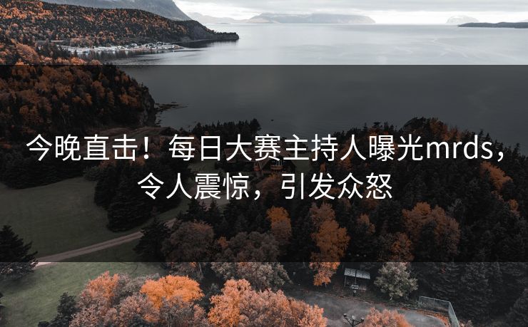 今晚直击！每日大赛主持人曝光mrds，令人震惊，引发众怒