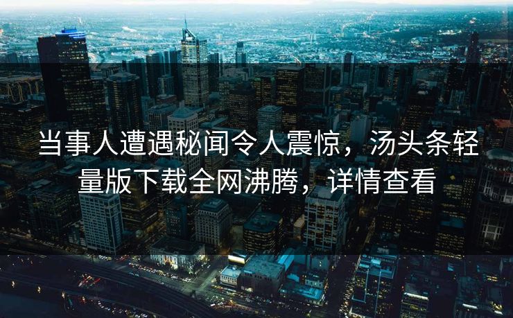 当事人遭遇秘闻令人震惊，汤头条轻量版下载全网沸腾，详情查看
