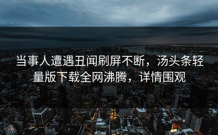 当事人遭遇丑闻刷屏不断，汤头条轻量版下载全网沸腾，详情围观