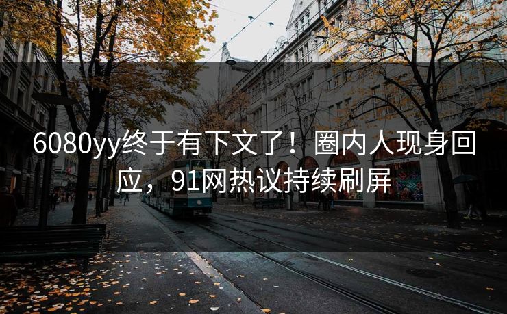 6080yy终于有下文了！圈内人现身回应，91网热议持续刷屏