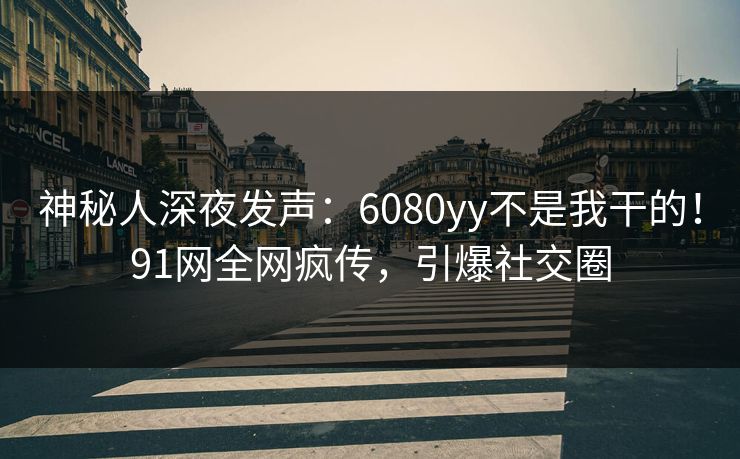 神秘人深夜发声：6080yy不是我干的！91网全网疯传，引爆社交圈