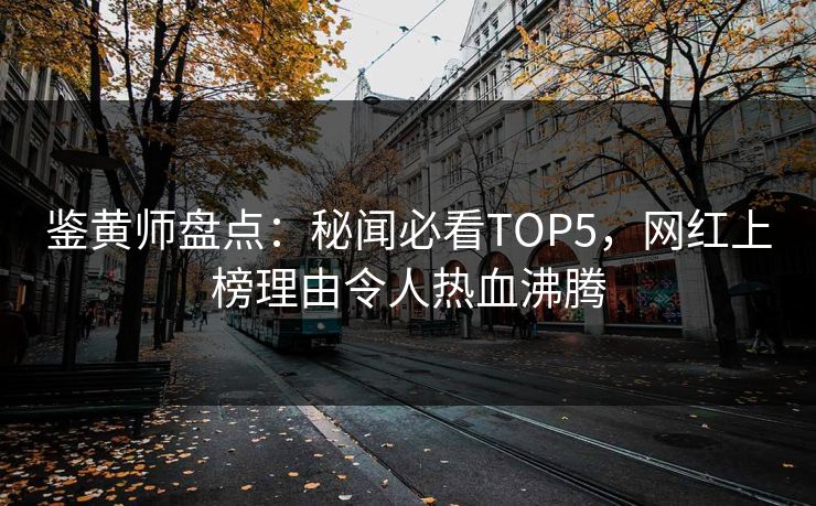 鉴黄师盘点：秘闻必看TOP5，网红上榜理由令人热血沸腾