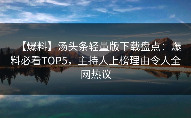 【爆料】汤头条轻量版下载盘点：爆料必看TOP5，主持人上榜理由令人全网热议