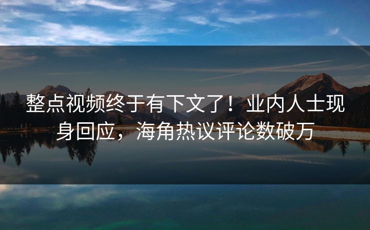 整点视频终于有下文了！业内人士现身回应，海角热议评论数破万