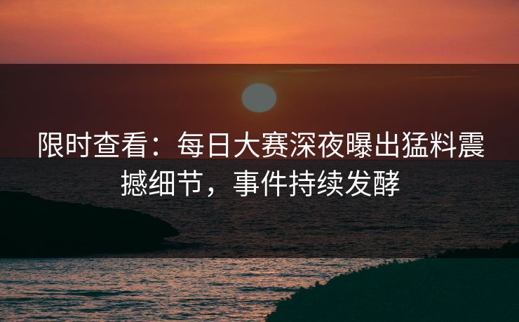 限时查看：每日大赛深夜曝出猛料震撼细节，事件持续发酵