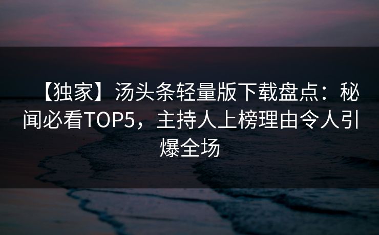 【独家】汤头条轻量版下载盘点：秘闻必看TOP5，主持人上榜理由令人引爆全场
