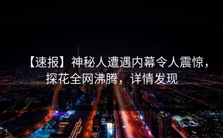 【速报】神秘人遭遇内幕令人震惊，探花全网沸腾，详情发现