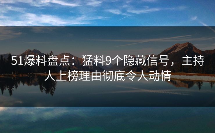 51爆料盘点：猛料9个隐藏信号，主持人上榜理由彻底令人动情
