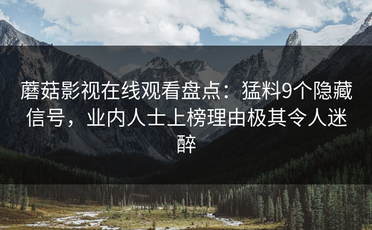 蘑菇影视在线观看盘点：猛料9个隐藏信号，业内人士上榜理由极其令人迷醉