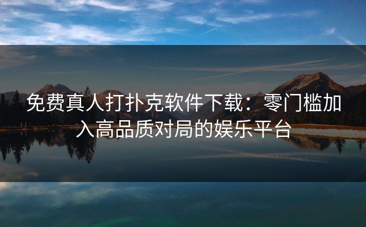 免费真人打扑克软件下载：零门槛加入高品质对局的娱乐平台