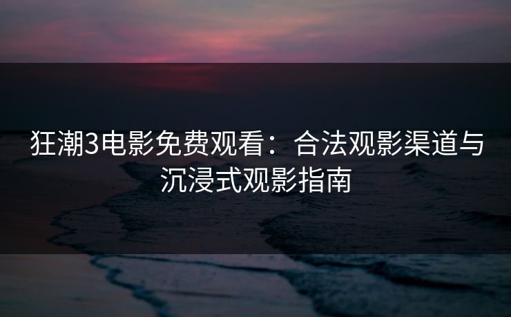 狂潮3电影免费观看：合法观影渠道与沉浸式观影指南