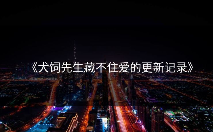 《犬饲先生藏不住爱的更新记录》