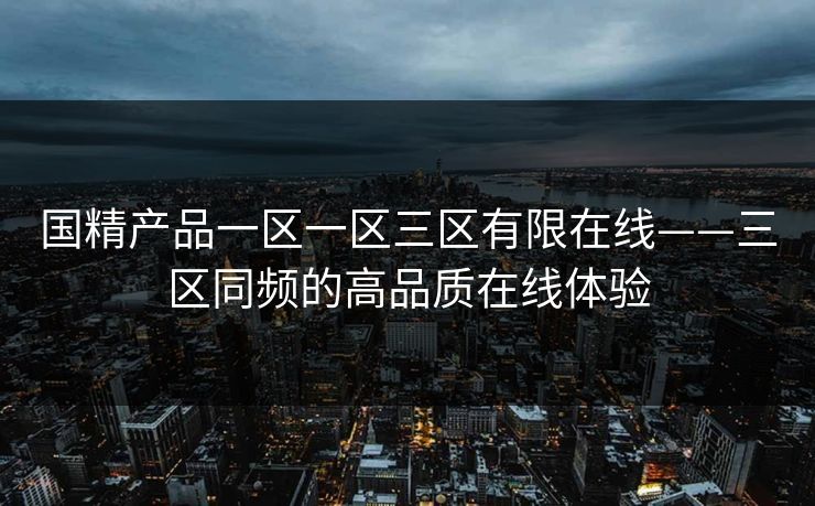 国精产品一区一区三区有限在线——三区同频的高品质在线体验