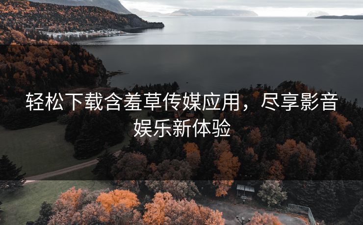 轻松下载含羞草传媒应用，尽享影音娱乐新体验