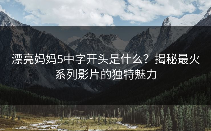 漂亮妈妈5中字开头是什么？揭秘最火系列影片的独特魅力
