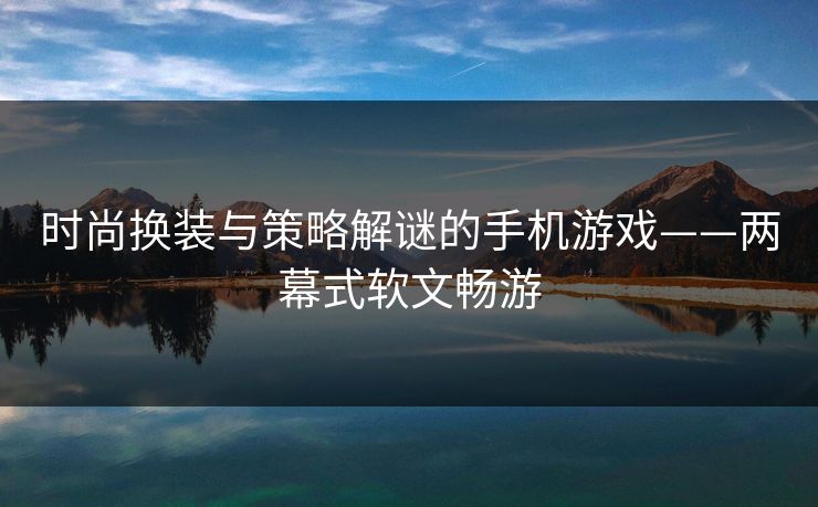 时尚换装与策略解谜的手机游戏——两幕式软文畅游