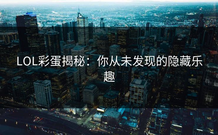 LOL彩蛋揭秘：你从未发现的隐藏乐趣