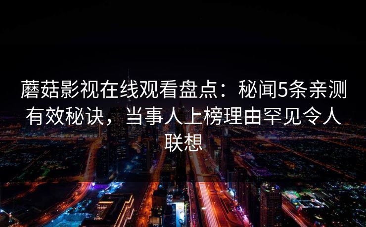 蘑菇影视在线观看盘点：秘闻5条亲测有效秘诀，当事人上榜理由罕见令人联想