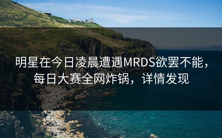 明星在今日凌晨遭遇MRDS欲罢不能，每日大赛全网炸锅，详情发现