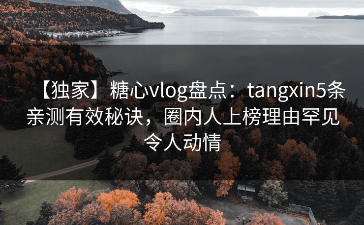 【独家】糖心vlog盘点：tangxin5条亲测有效秘诀，圈内人上榜理由罕见令人动情