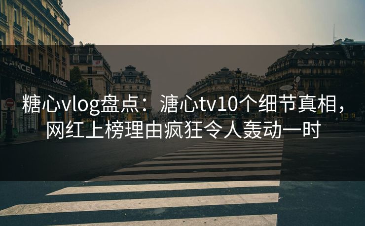 糖心vlog盘点：溏心tv10个细节真相，网红上榜理由疯狂令人轰动一时