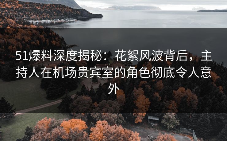 51爆料深度揭秘：花絮风波背后，主持人在机场贵宾室的角色彻底令人意外