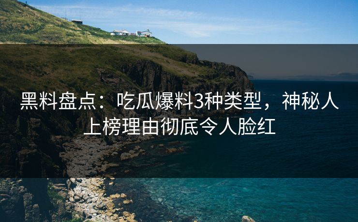黑料盘点：吃瓜爆料3种类型，神秘人上榜理由彻底令人脸红