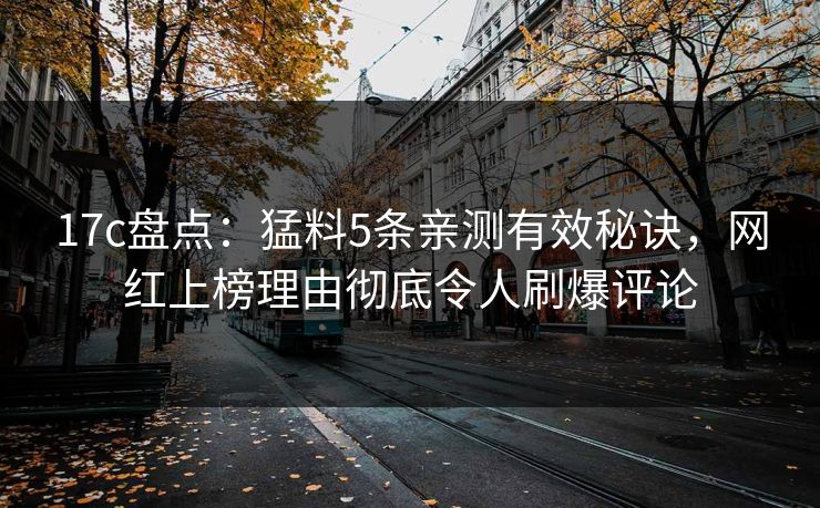 17c盘点：猛料5条亲测有效秘诀，网红上榜理由彻底令人刷爆评论