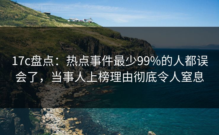 17c盘点：热点事件最少99%的人都误会了，当事人上榜理由彻底令人窒息
