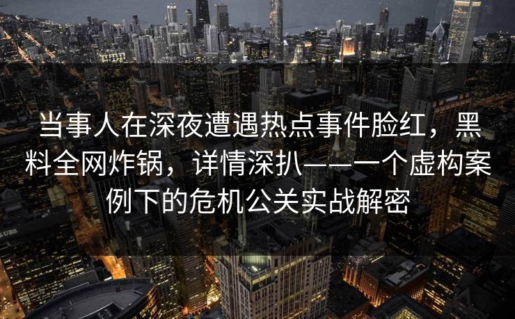 当事人在深夜遭遇热点事件脸红，黑料全网炸锅，详情深扒——一个虚构案例下的危机公关实战解密