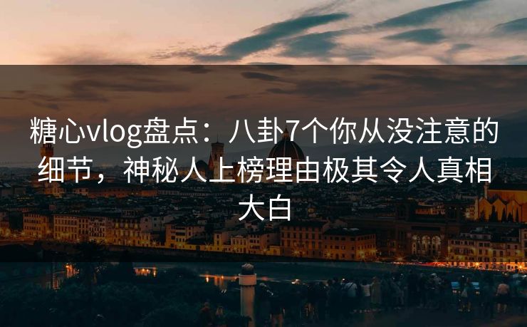糖心vlog盘点:八卦7个你从没注意的细节,神秘人上榜理由极其令人真相大白 糖心vlog盘点:八卦7个你从没注意的细节,神秘人上榜理由极其令人真相大白