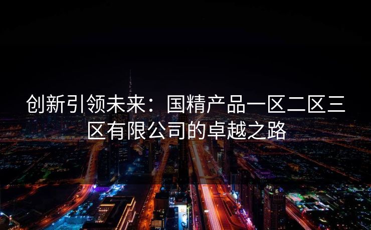 创新引领未来：国精产品一区二区三区有限公司的卓越之路
