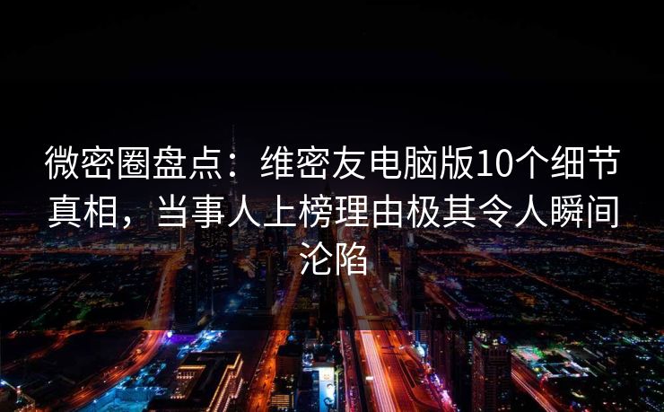 微密圈盘点：维密友电脑版10个细节真相，当事人上榜理由极其令人瞬间沦陷